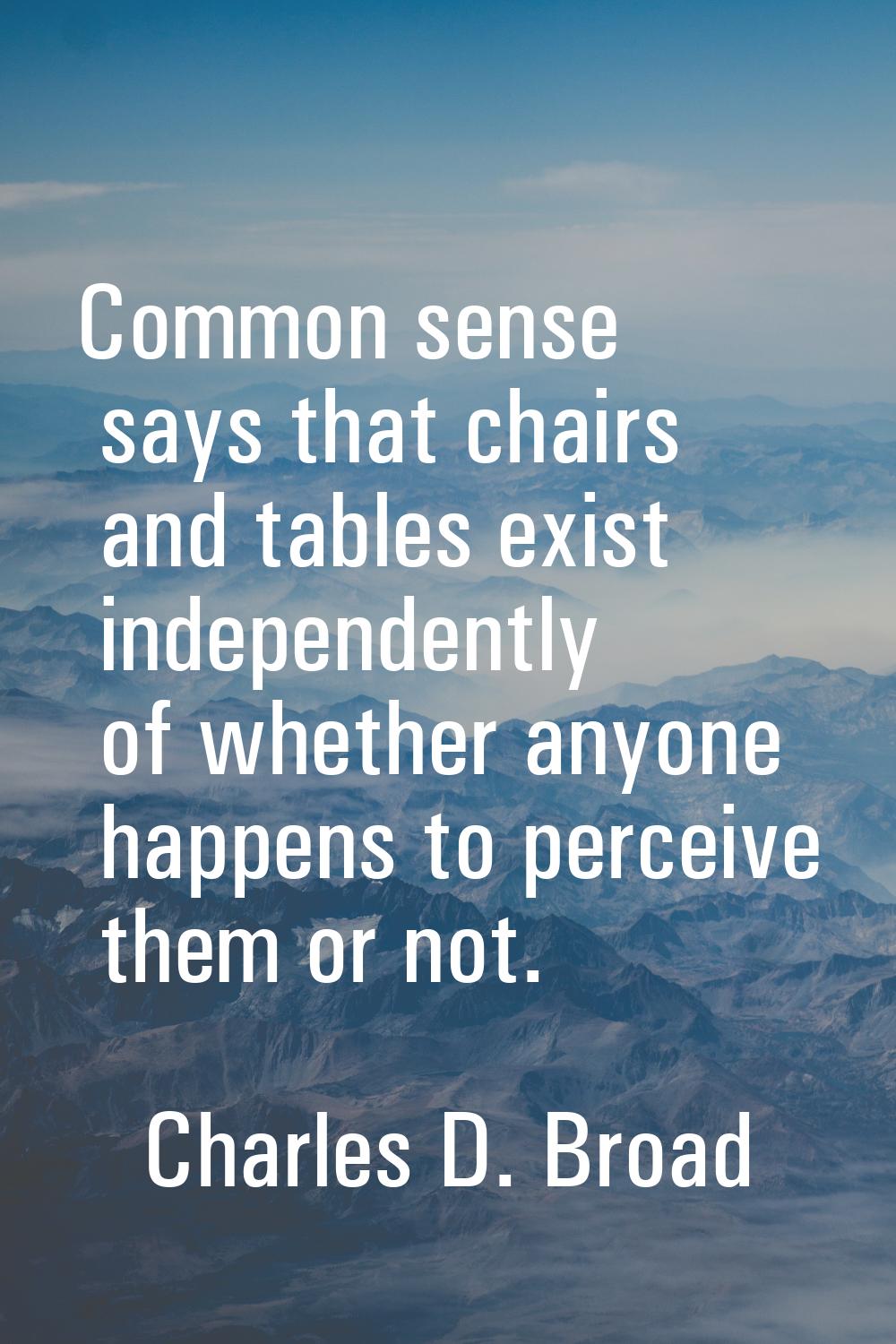 Common sense says that chairs and tables exist independently of whether anyone happens to perceive 