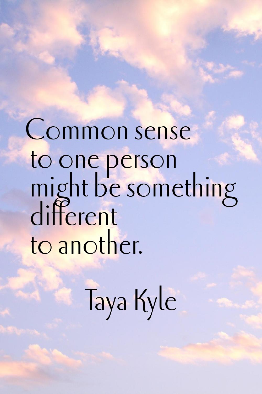 Common sense to one person might be something different to another.