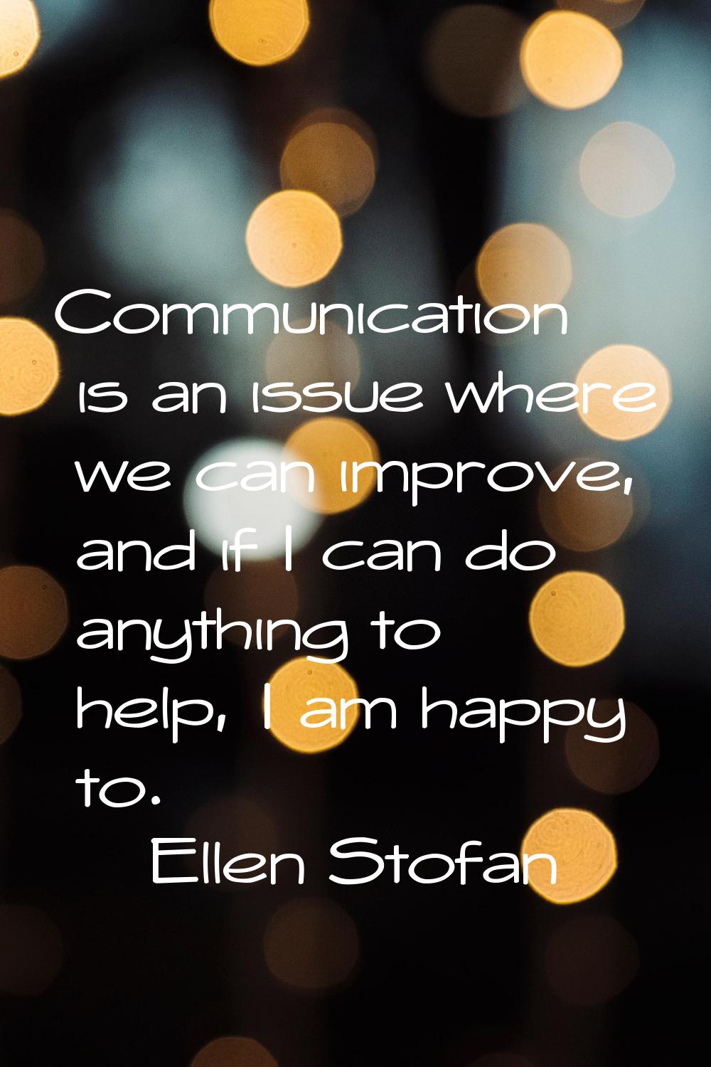 Communication is an issue where we can improve, and if I can do anything to help, I am happy to.