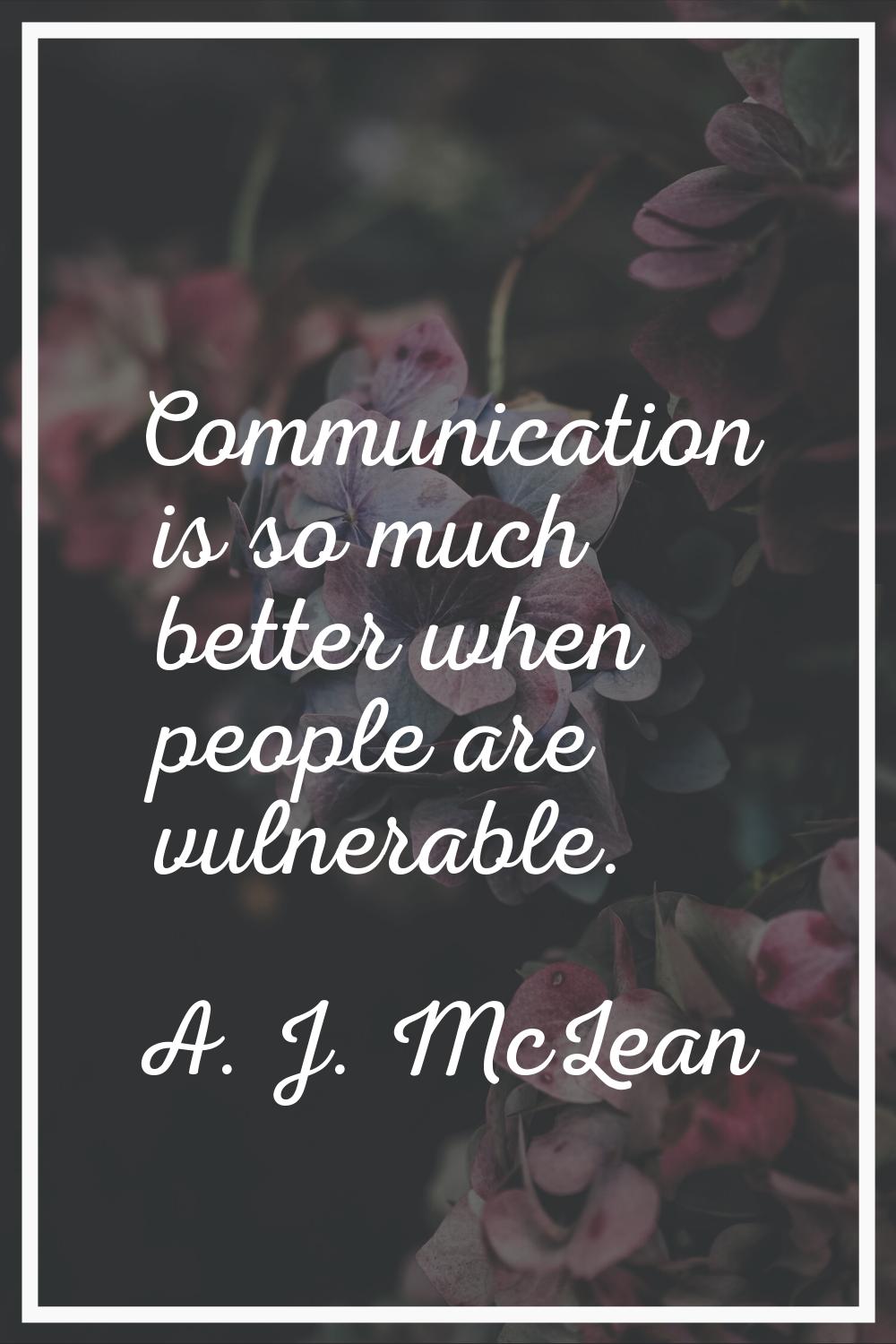 Communication is so much better when people are vulnerable.