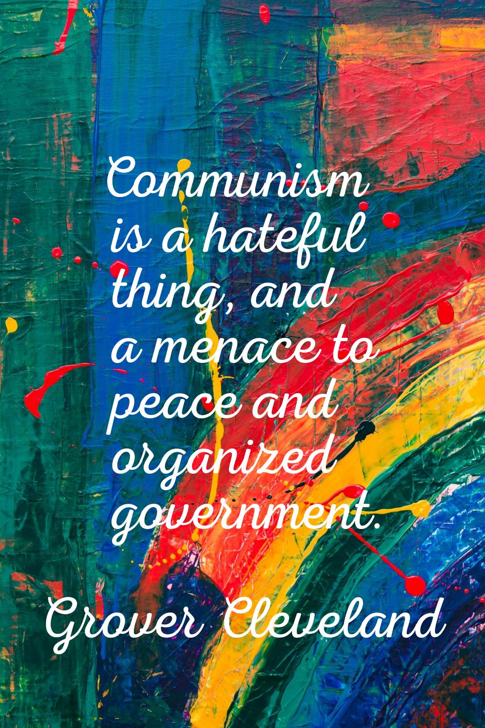 Communism is a hateful thing, and a menace to peace and organized government.