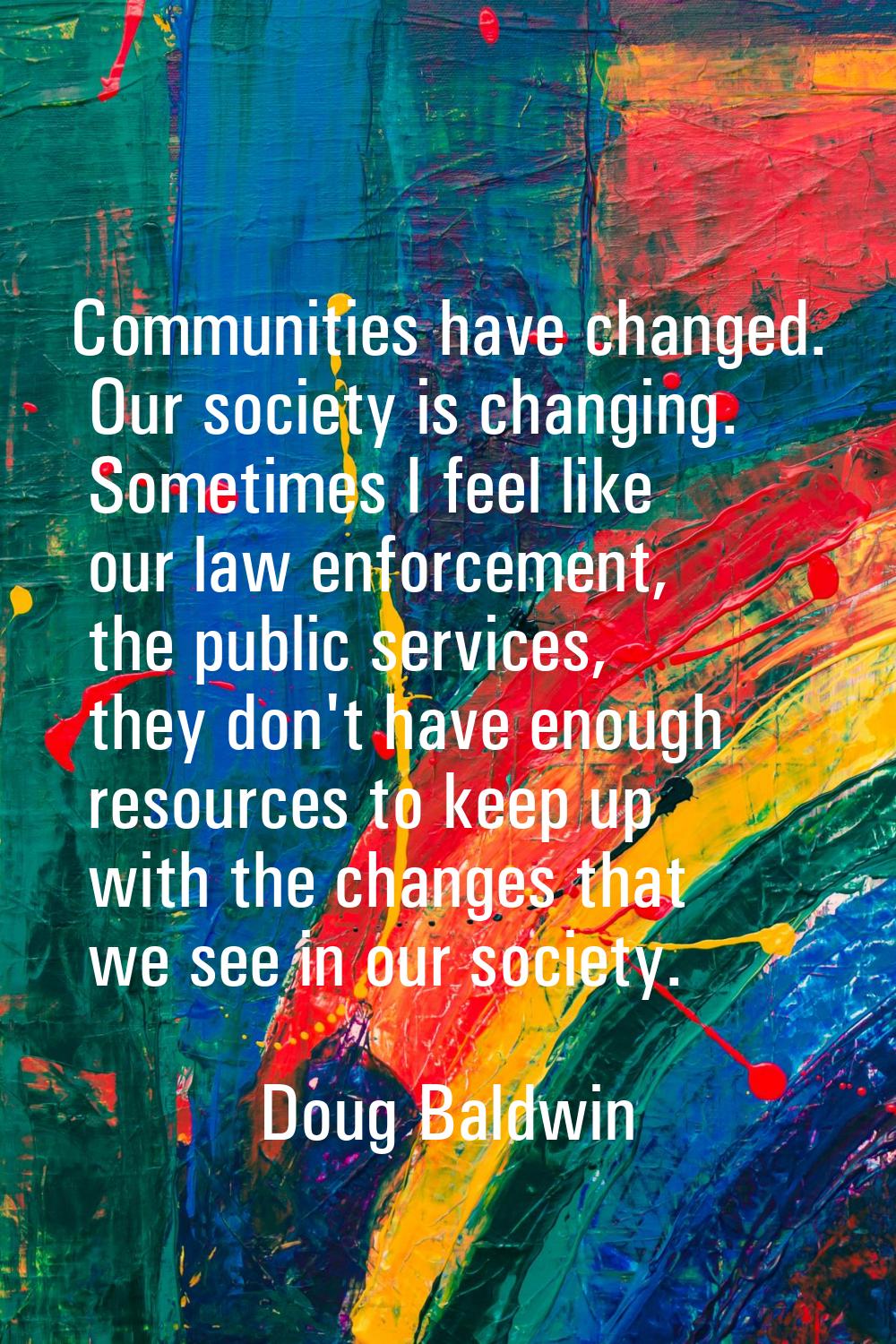 Communities have changed. Our society is changing. Sometimes I feel like our law enforcement, the p