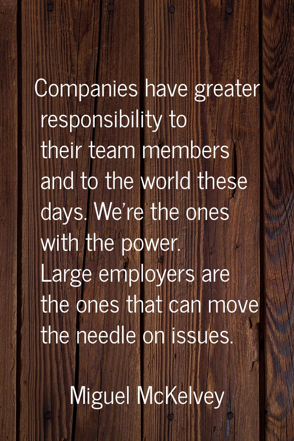 Companies have greater responsibility to their team members and to the world these days. We're the 