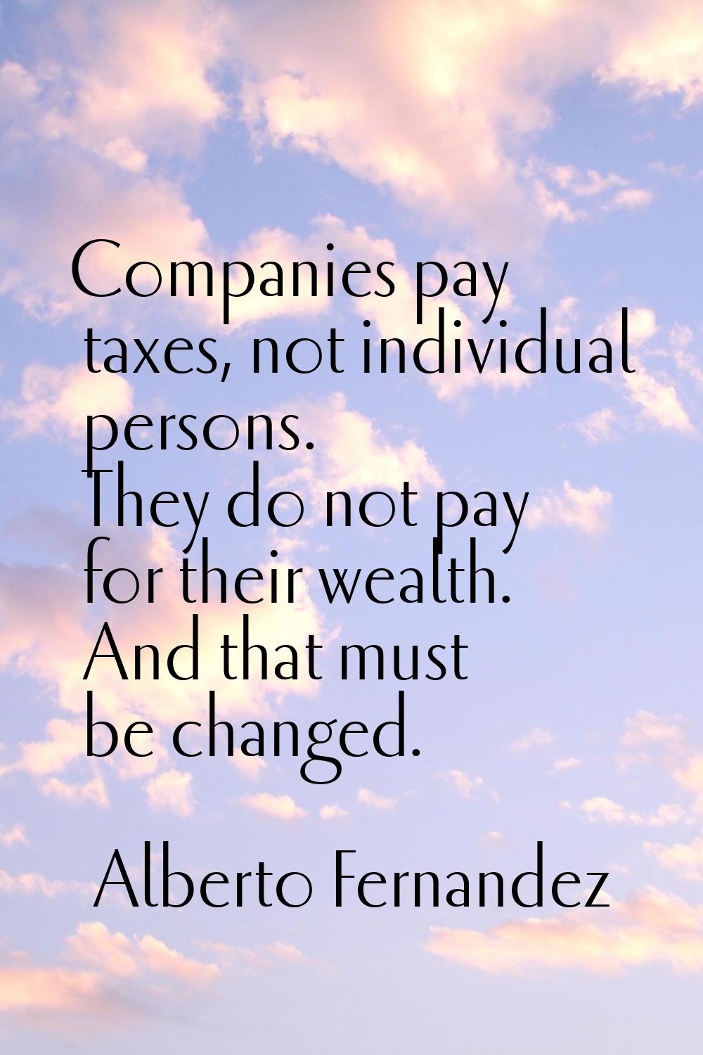 Companies pay taxes, not individual persons. They do not pay for their wealth. And that must be cha