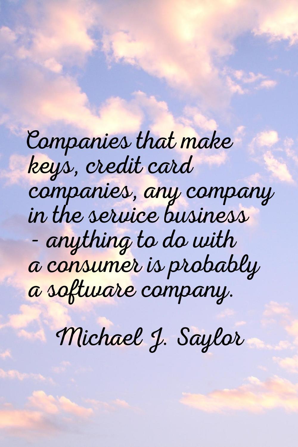 Companies that make keys, credit card companies, any company in the service business - anything to 