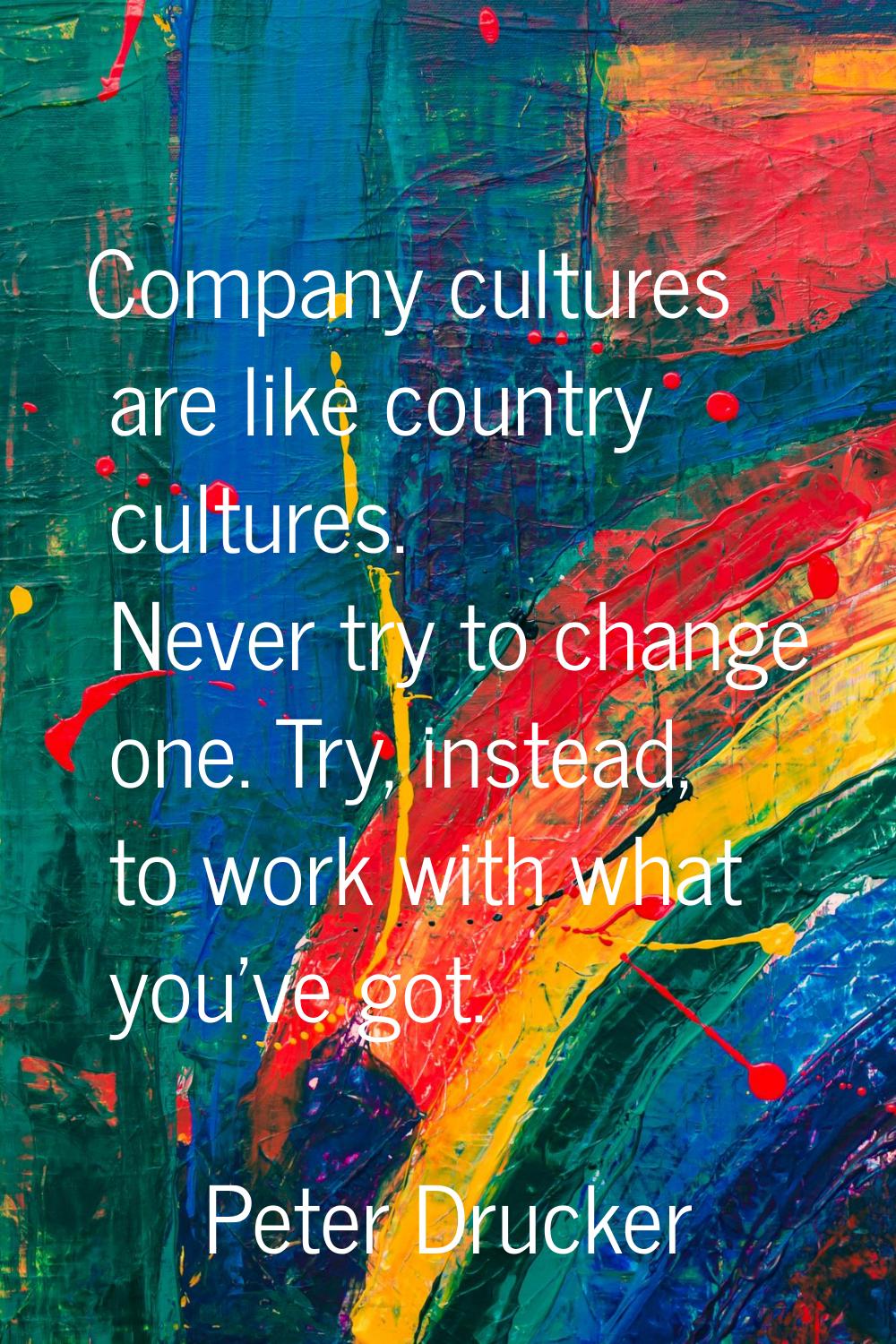 Company cultures are like country cultures. Never try to change one. Try, instead, to work with wha