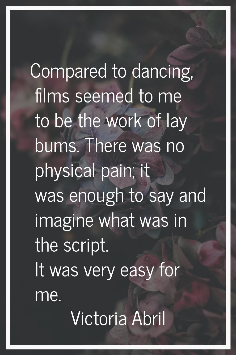 Compared to dancing, films seemed to me to be the work of lay bums. There was no physical pain; it 