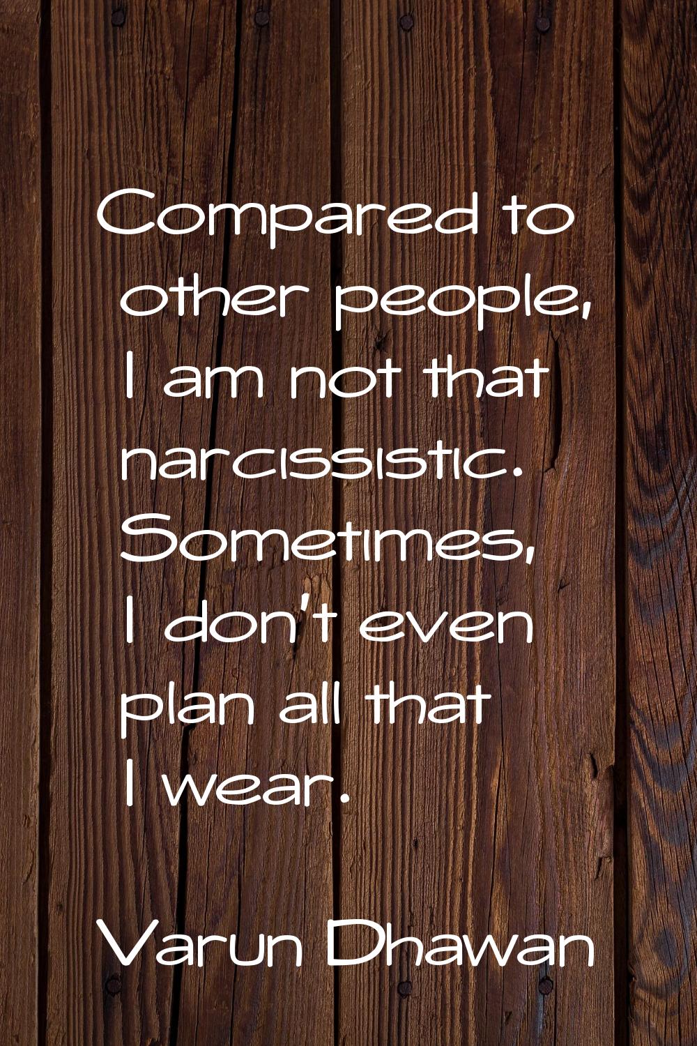 Compared to other people, I am not that narcissistic. Sometimes, I don't even plan all that I wear.