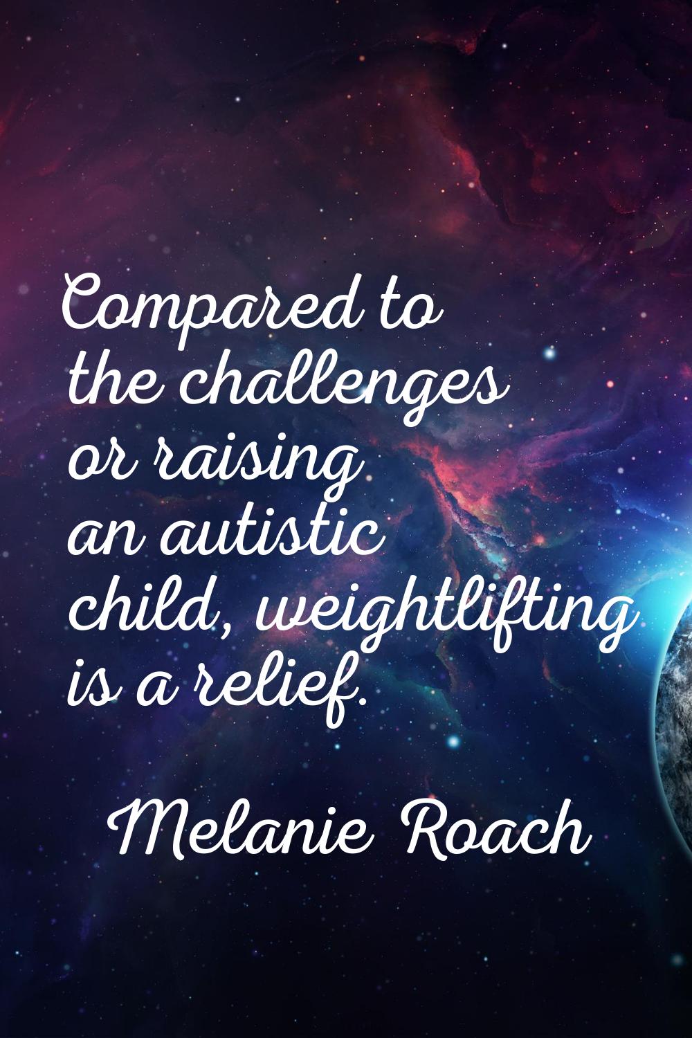 Compared to the challenges or raising an autistic child, weightlifting is a relief.