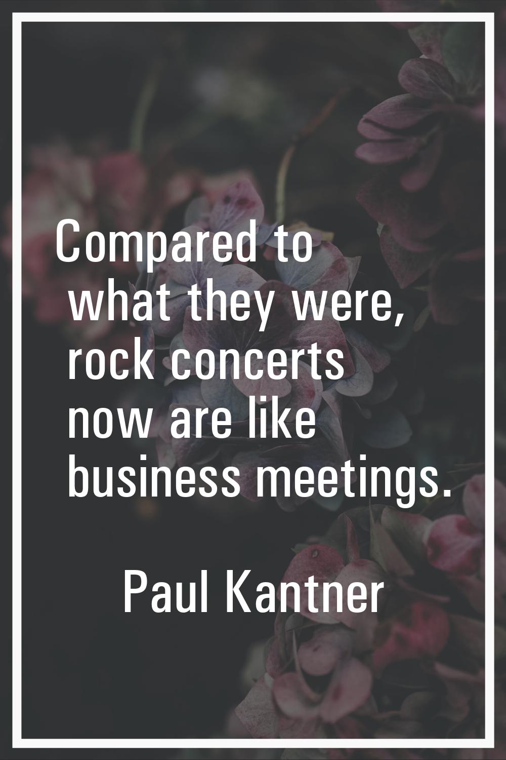 Compared to what they were, rock concerts now are like business meetings.