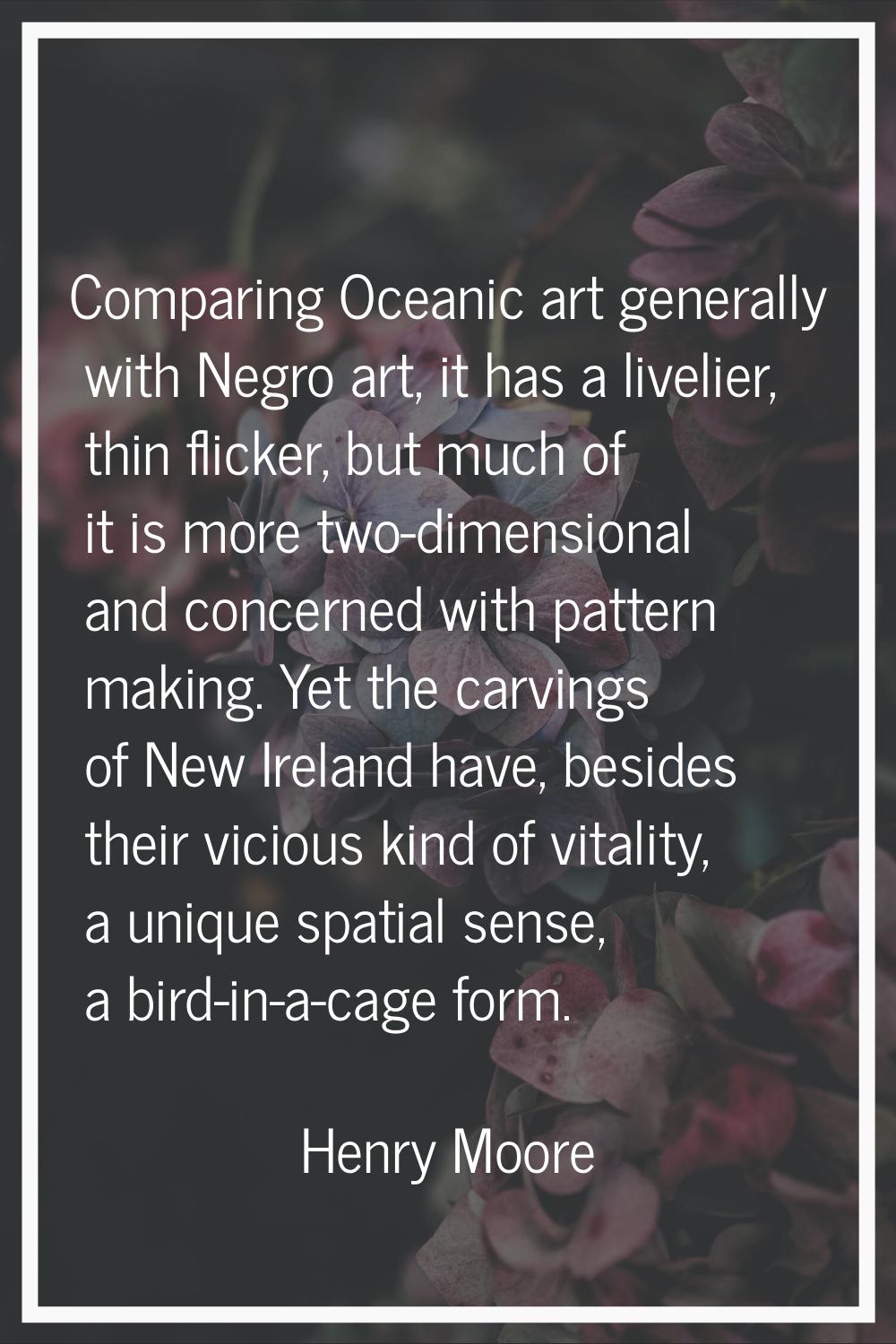 Comparing Oceanic art generally with Negro art, it has a livelier, thin flicker, but much of it is 