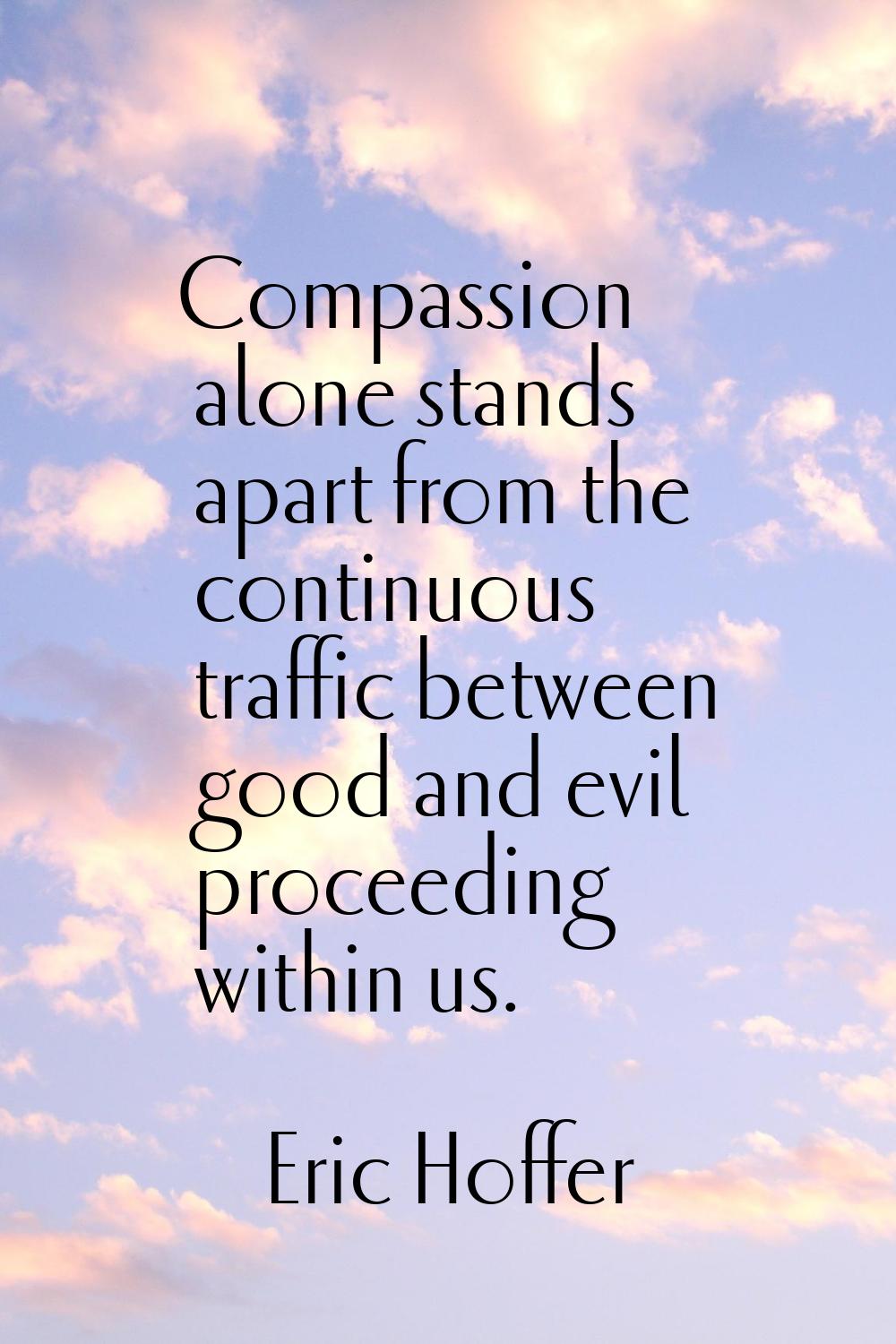 Compassion alone stands apart from the continuous traffic between good and evil proceeding within u