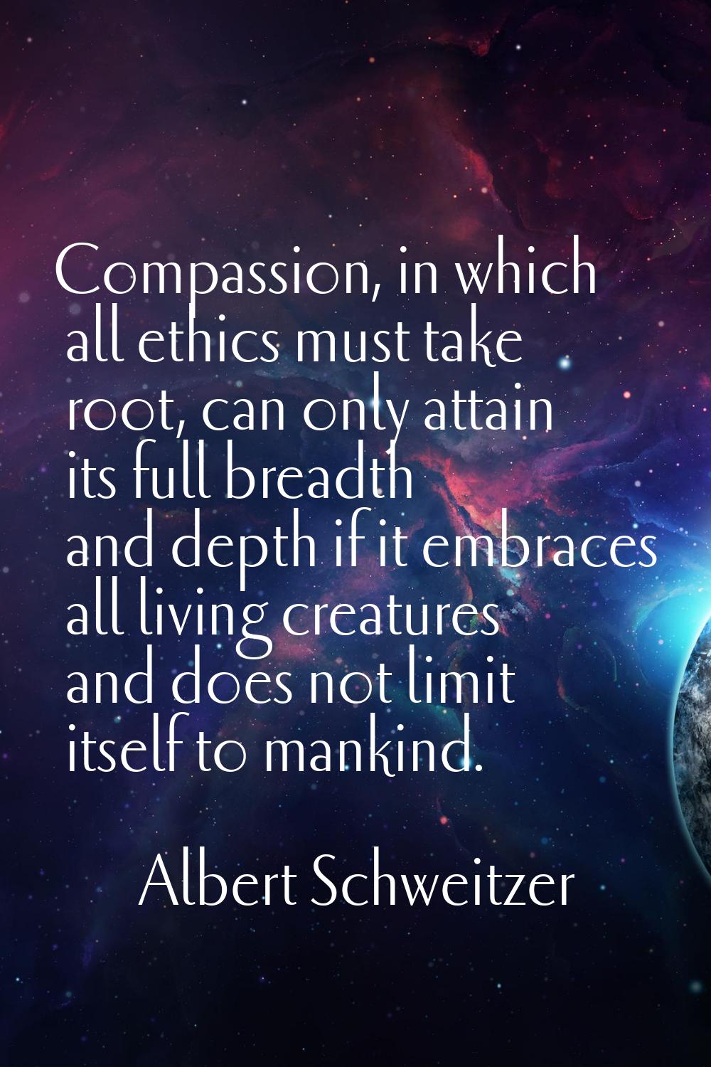 Compassion, in which all ethics must take root, can only attain its full breadth and depth if it em