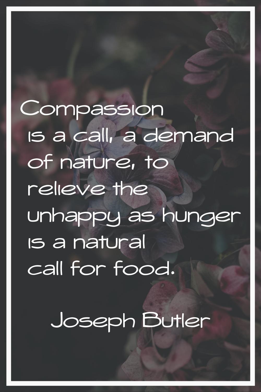 Compassion is a call, a demand of nature, to relieve the unhappy as hunger is a natural call for fo