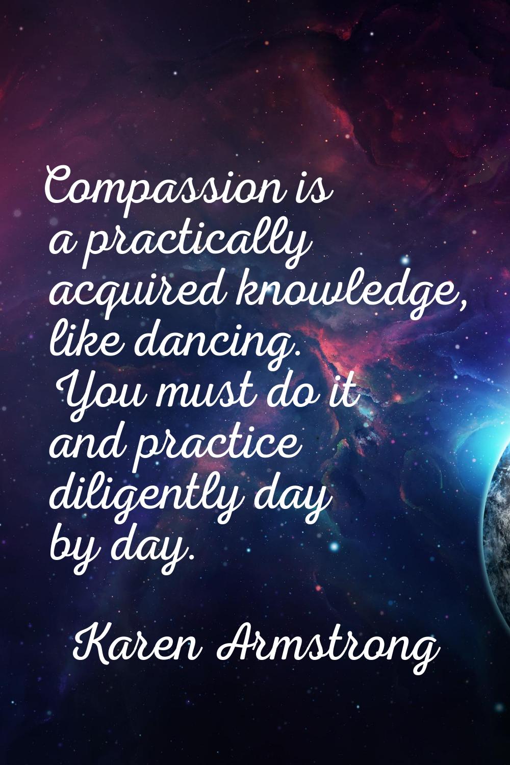 Compassion is a practically acquired knowledge, like dancing. You must do it and practice diligentl