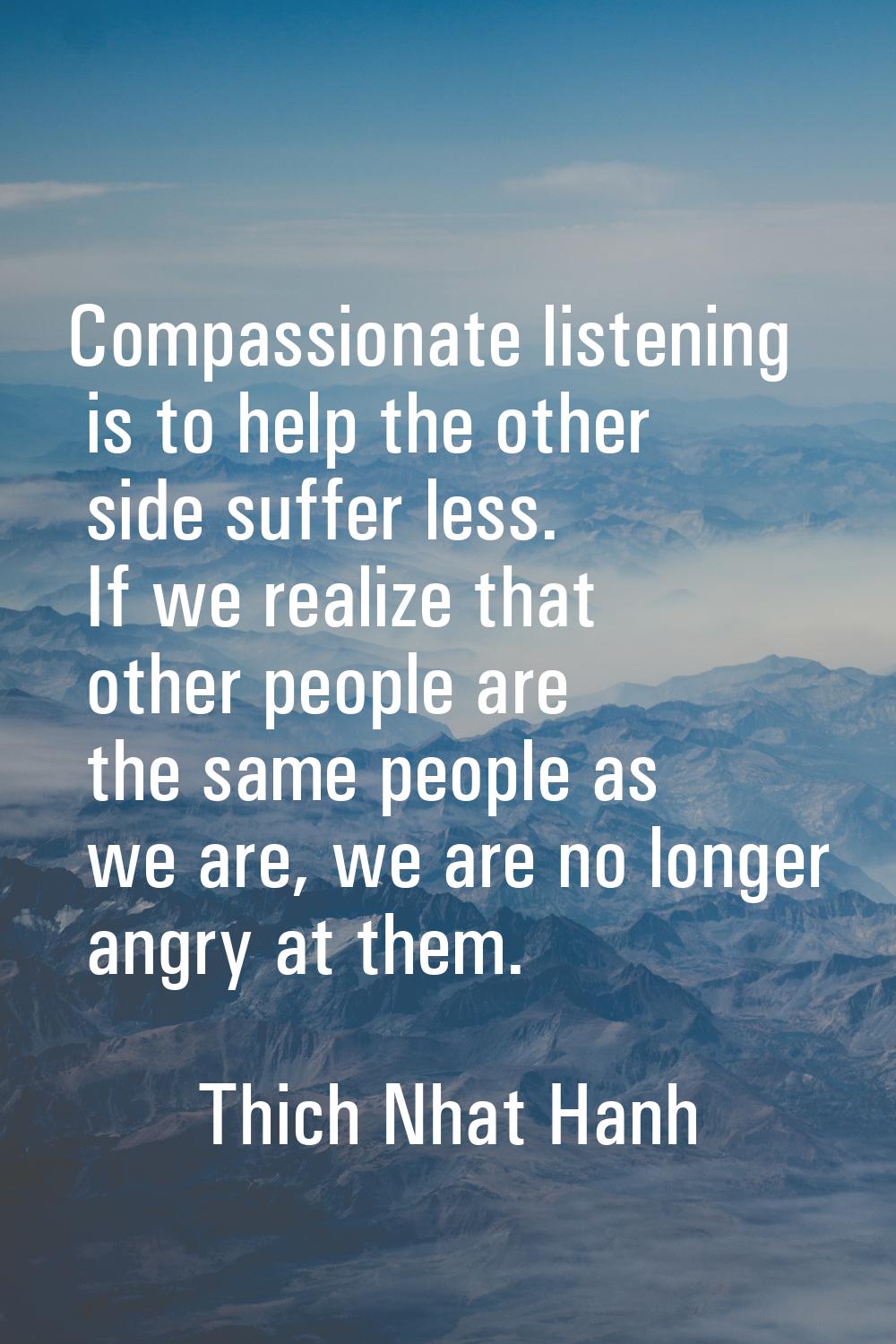 Compassionate listening is to help the other side suffer less. If we realize that other people are 