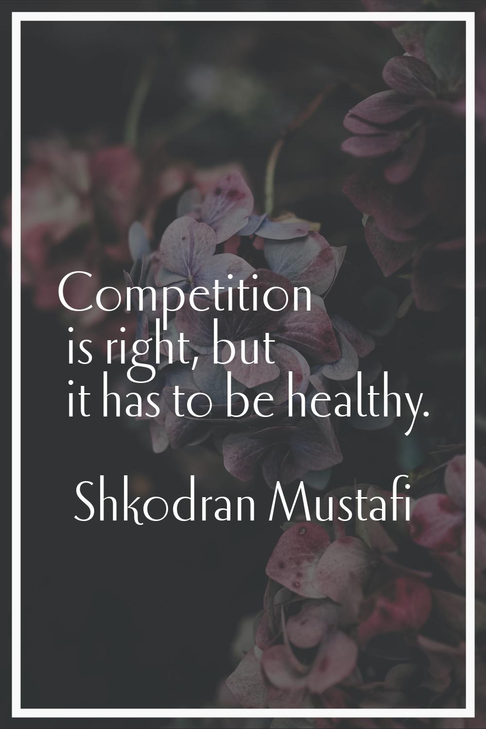 Competition is right, but it has to be healthy.