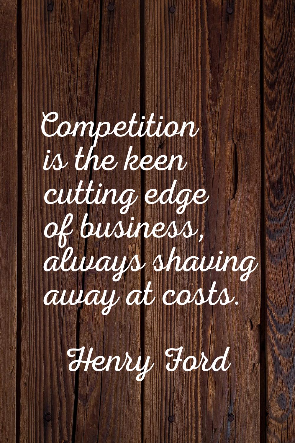 Competition is the keen cutting edge of business, always shaving away at costs.
