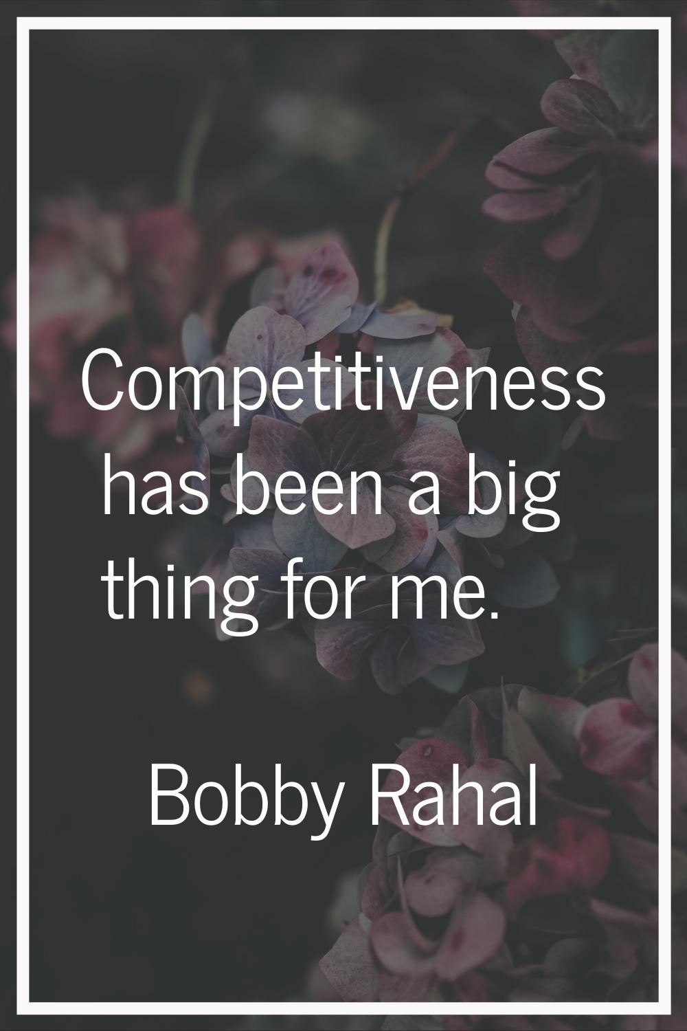 Competitiveness has been a big thing for me.