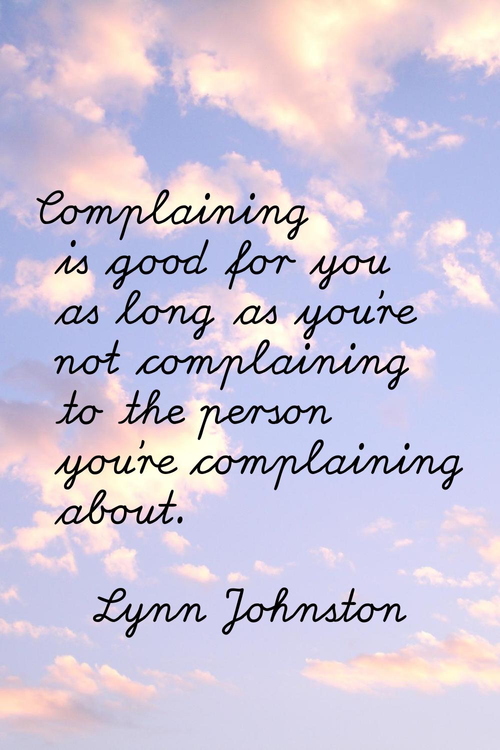 Complaining is good for you as long as you're not complaining to the person you're complaining abou