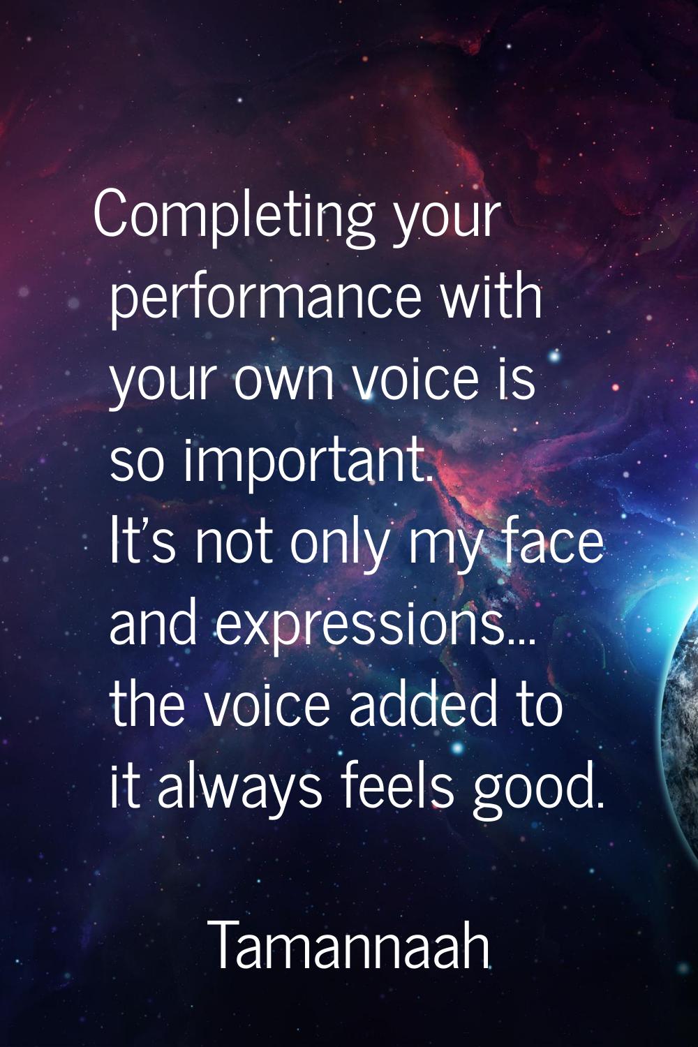 Completing your performance with your own voice is so important. It's not only my face and expressi