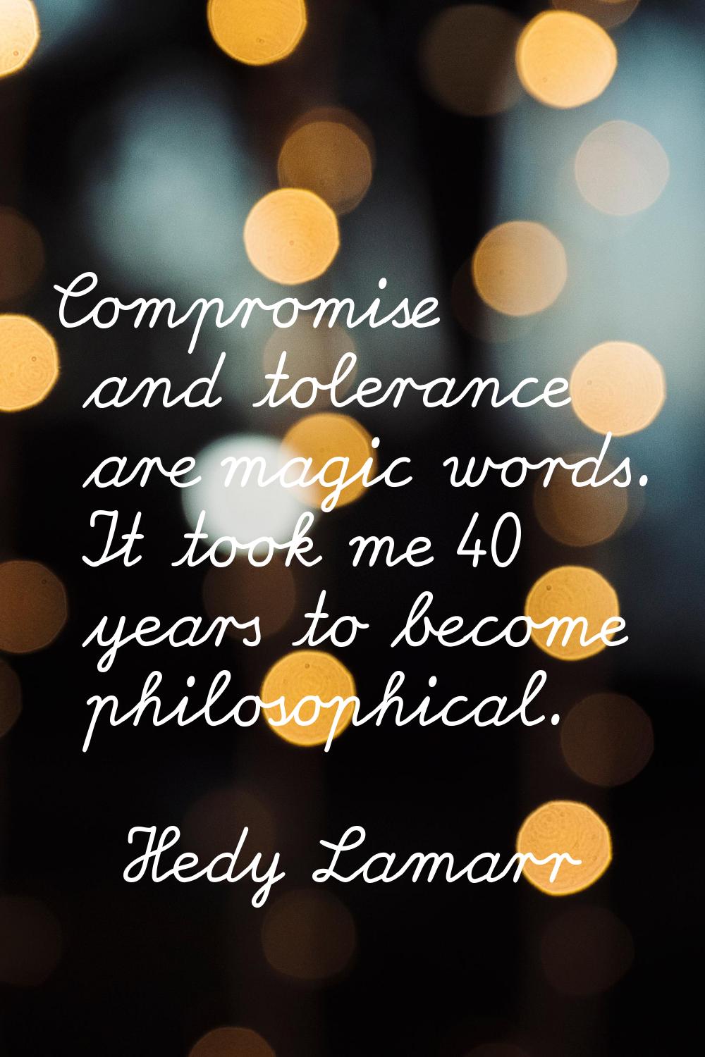 Compromise and tolerance are magic words. It took me 40 years to become philosophical.