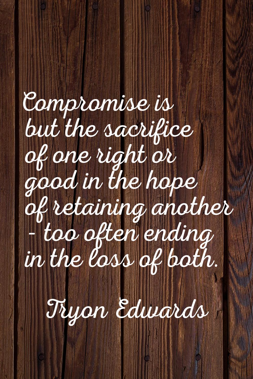 Compromise is but the sacrifice of one right or good in the hope of retaining another - too often e