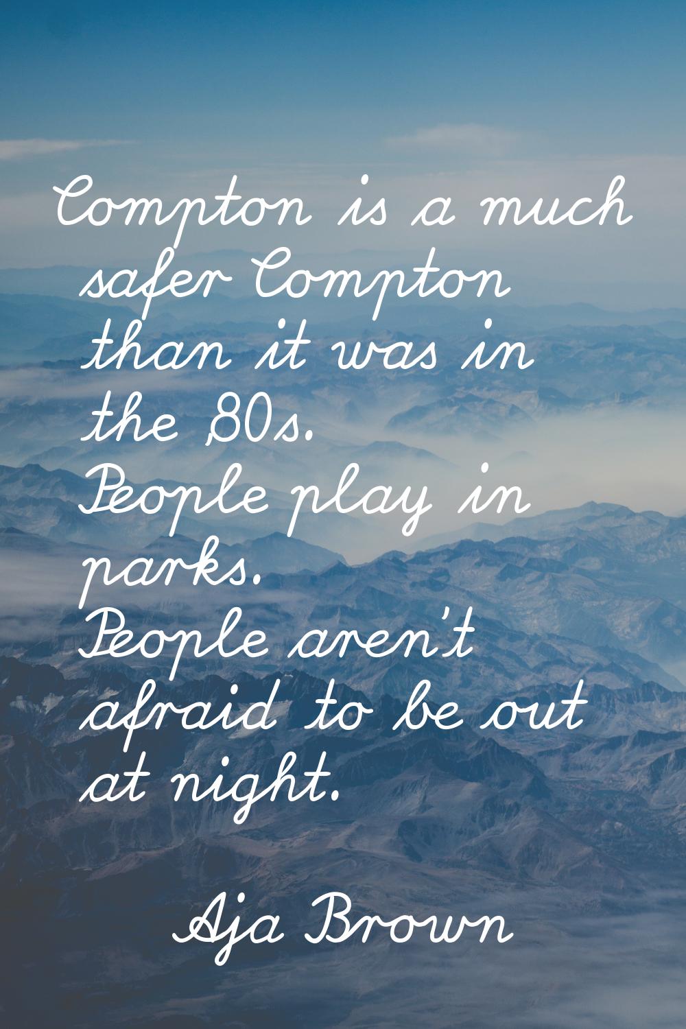 Compton is a much safer Compton than it was in the '80s. People play in parks. People aren't afraid