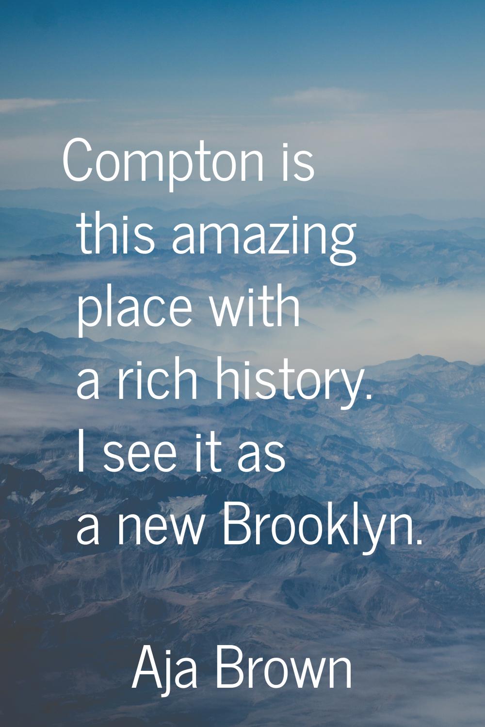 Compton is this amazing place with a rich history. I see it as a new Brooklyn.