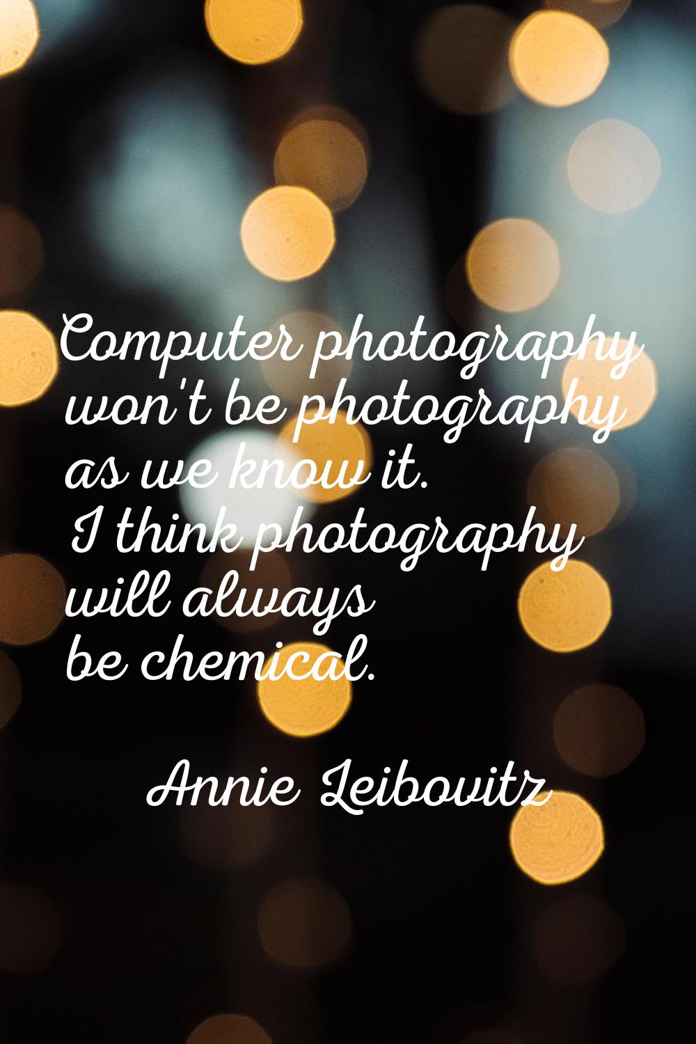 Computer photography won't be photography as we know it. I think photography will always be chemica