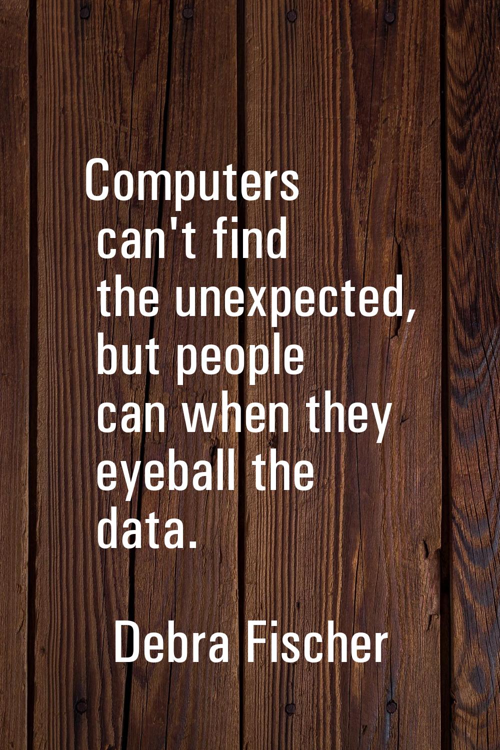 Computers can't find the unexpected, but people can when they eyeball the data.
