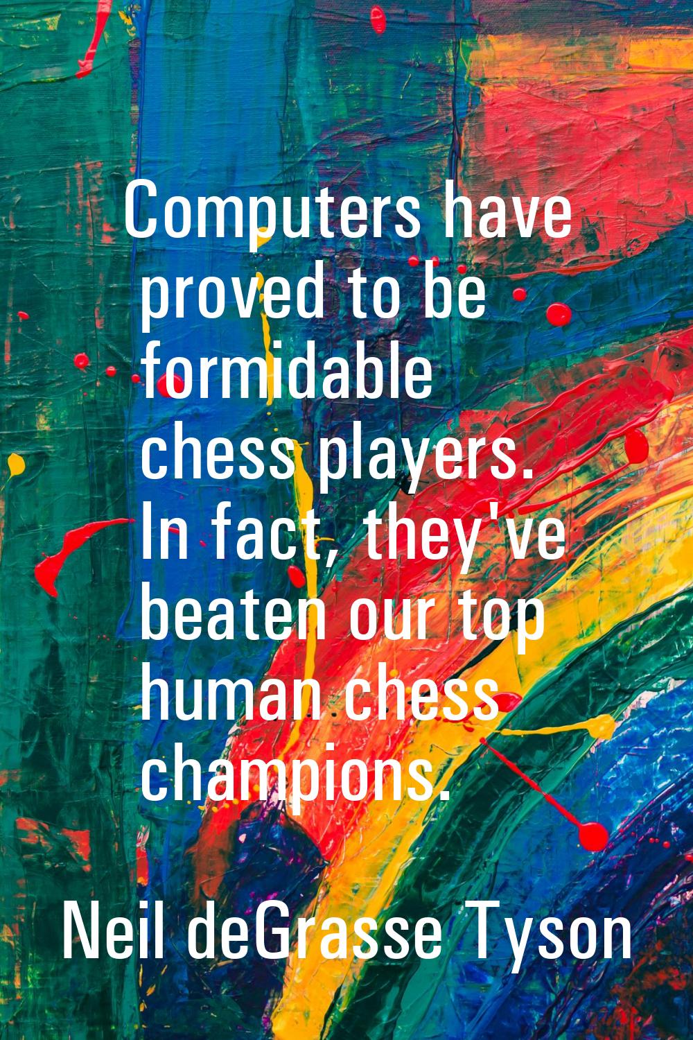 Computers have proved to be formidable chess players. In fact, they've beaten our top human chess c