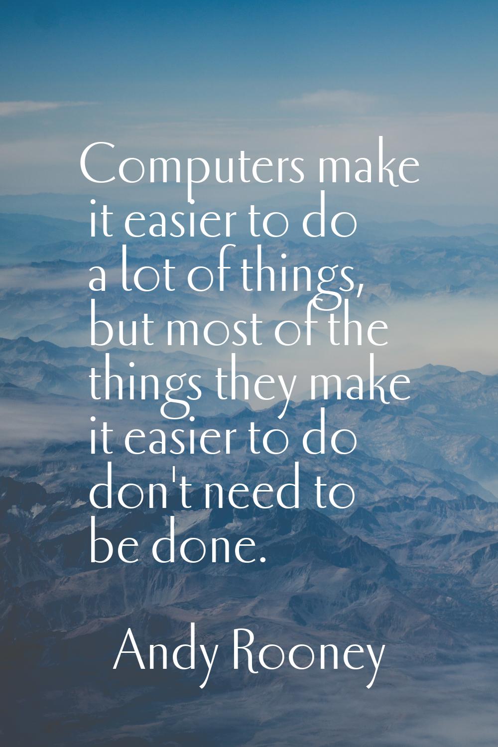 Computers make it easier to do a lot of things, but most of the things they make it easier to do do