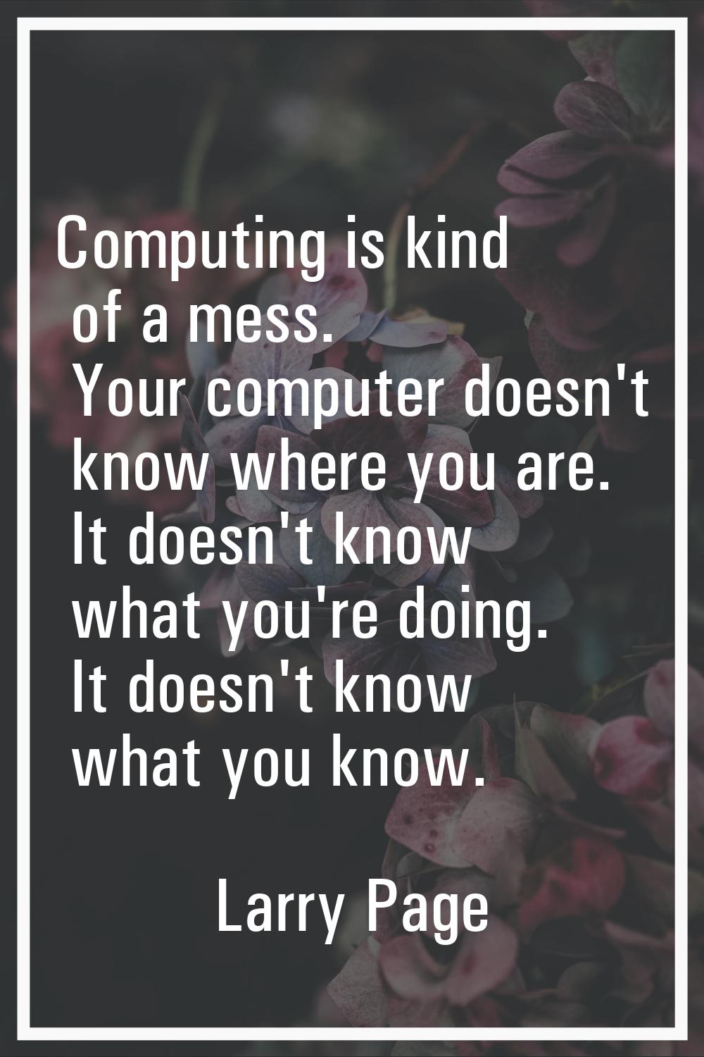 Computing is kind of a mess. Your computer doesn't know where you are. It doesn't know what you're 