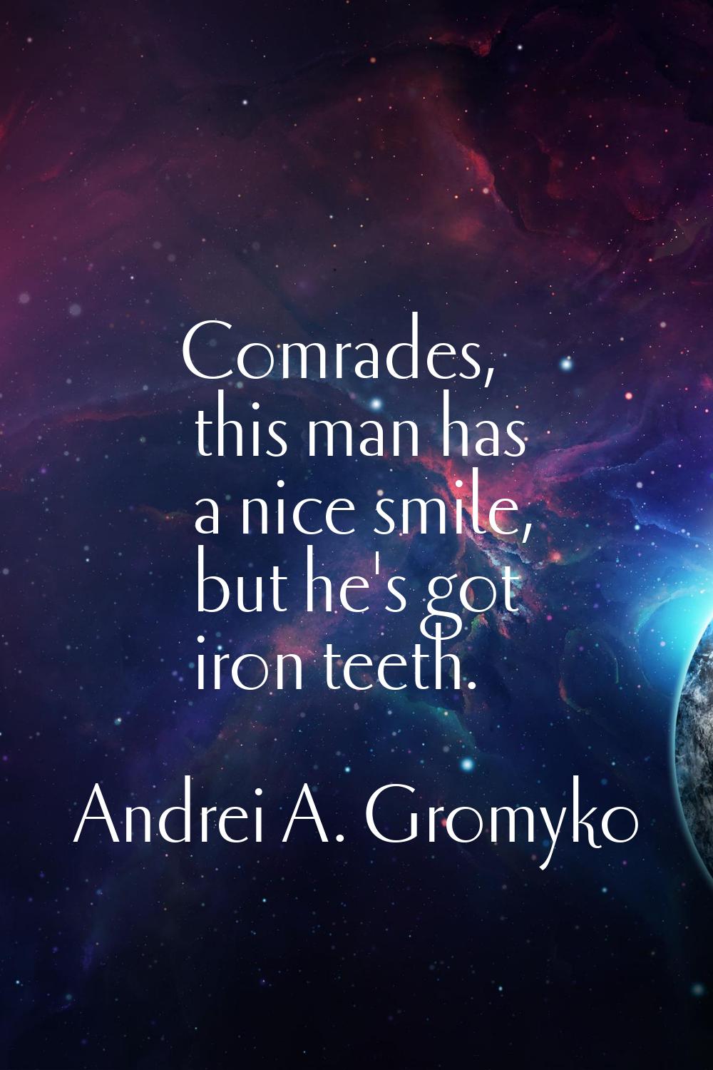 Comrades, this man has a nice smile, but he's got iron teeth.