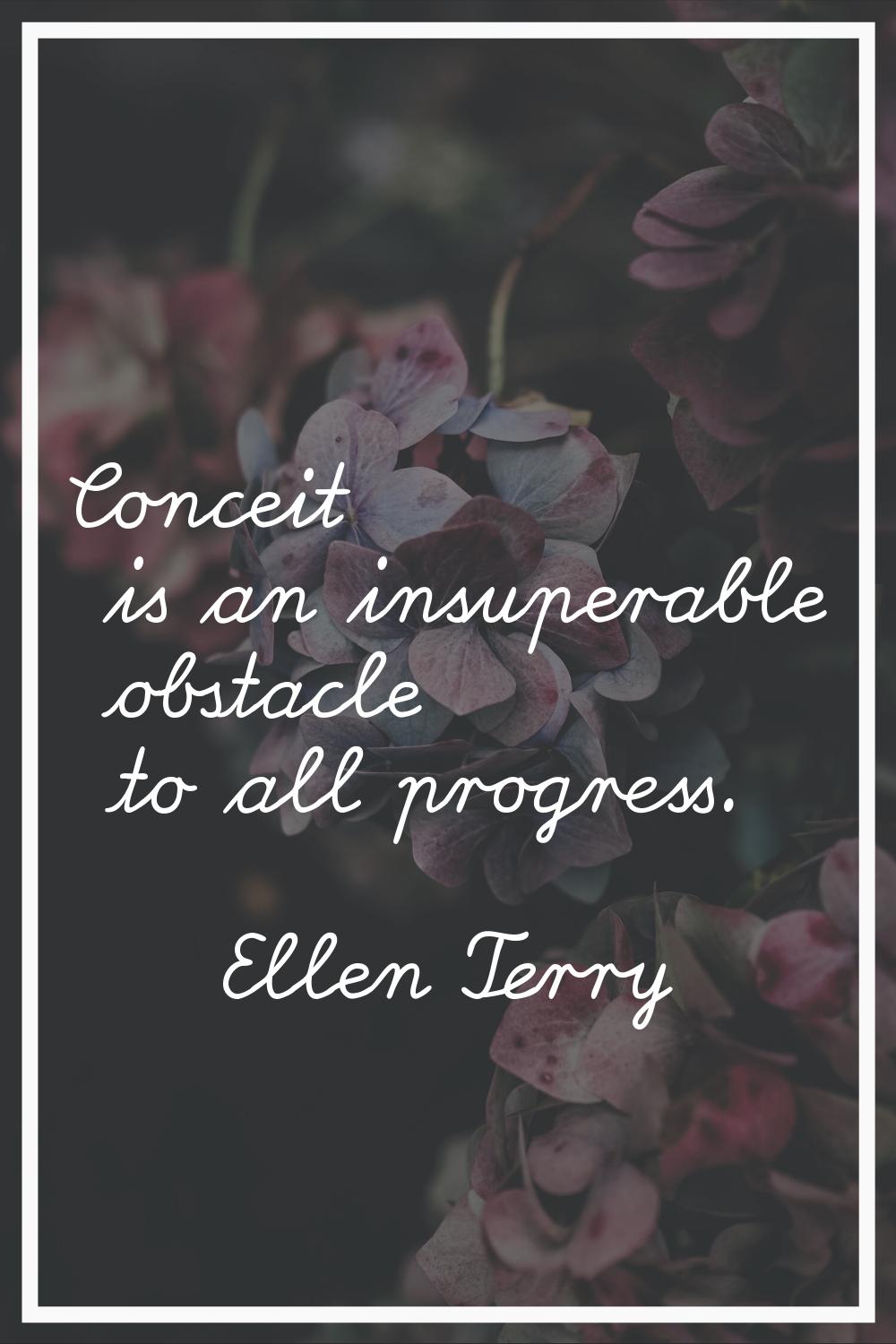 Conceit is an insuperable obstacle to all progress.