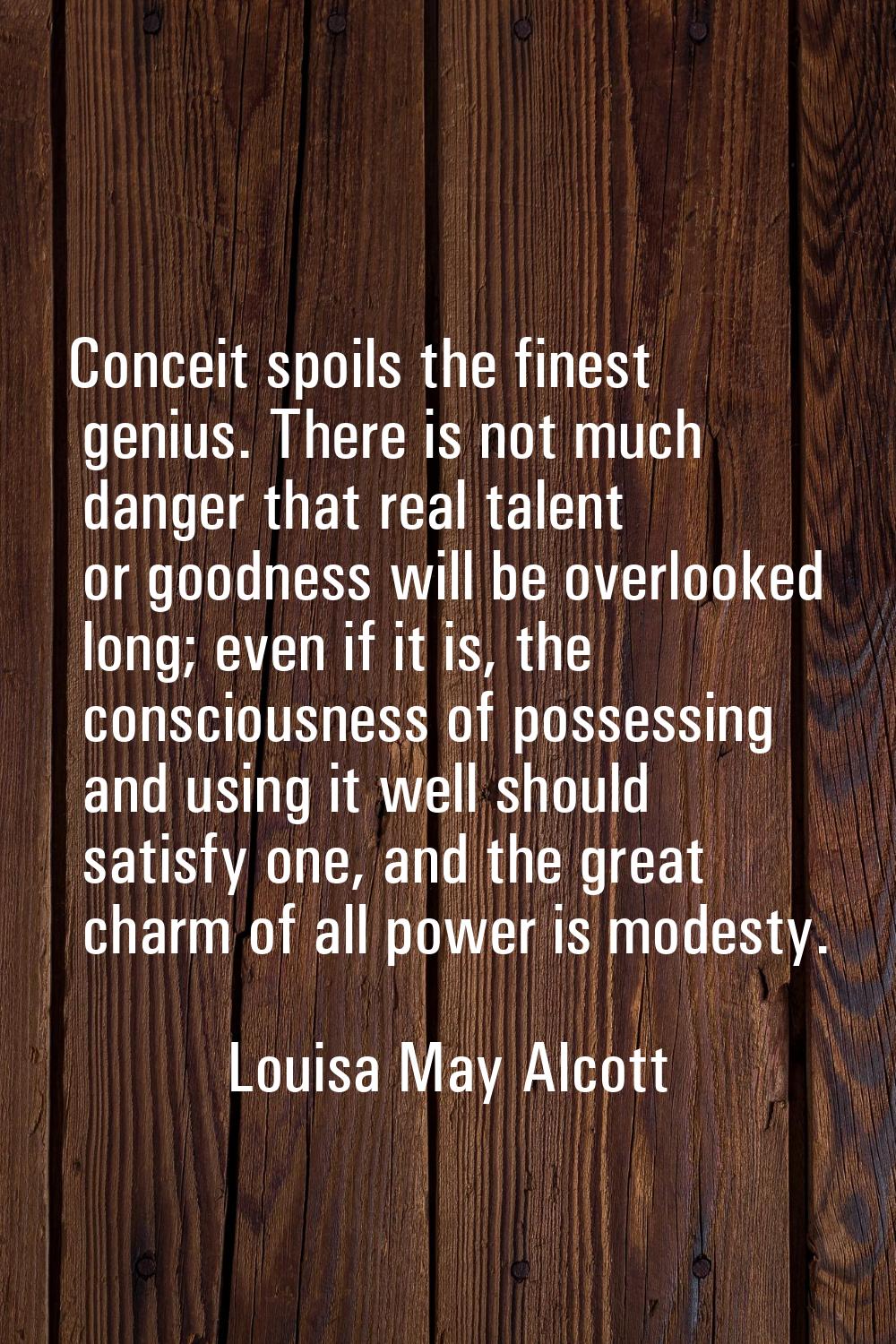 Conceit spoils the finest genius. There is not much danger that real talent or goodness will be ove