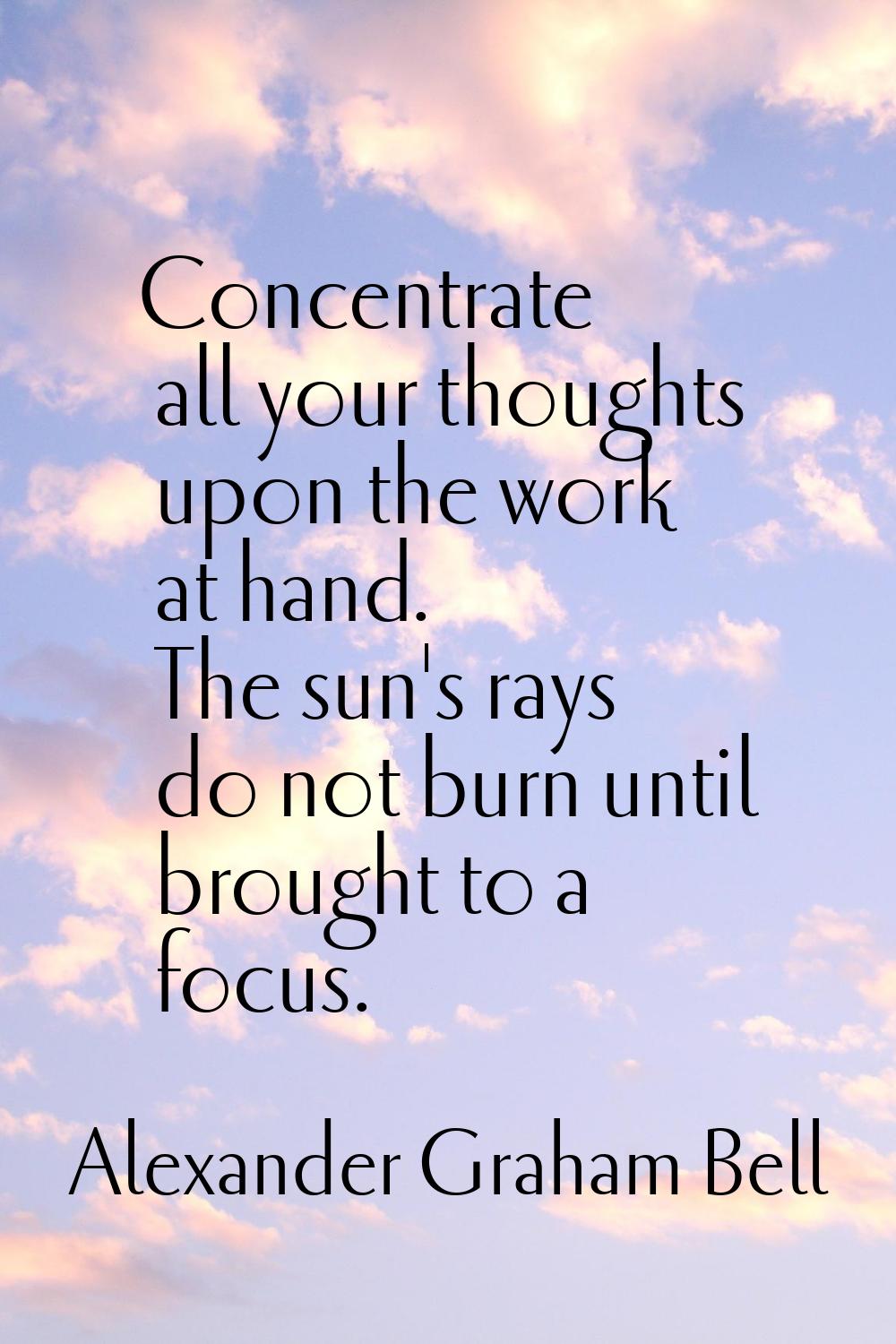 Concentrate all your thoughts upon the work at hand. The sun's rays do not burn until brought to a 