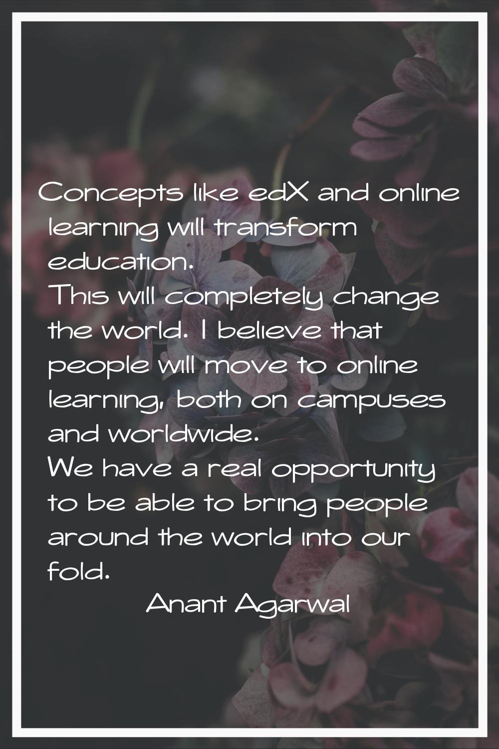 Concepts like edX and online learning will transform education. This will completely change the wor