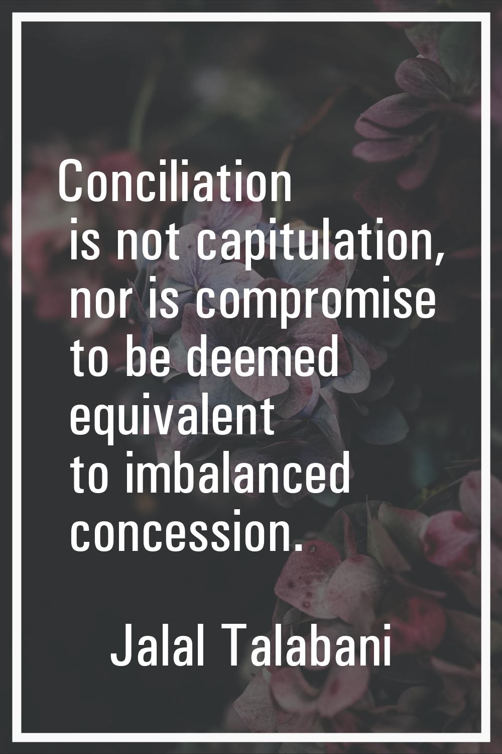 Conciliation is not capitulation, nor is compromise to be deemed equivalent to imbalanced concessio