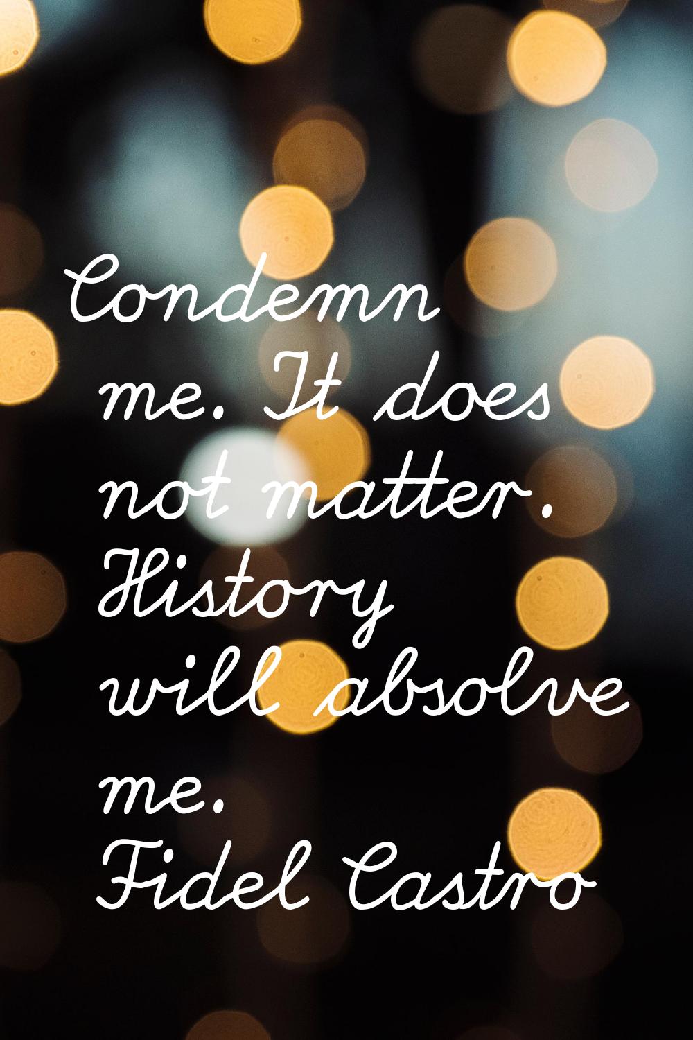 Condemn me. It does not matter. History will absolve me.