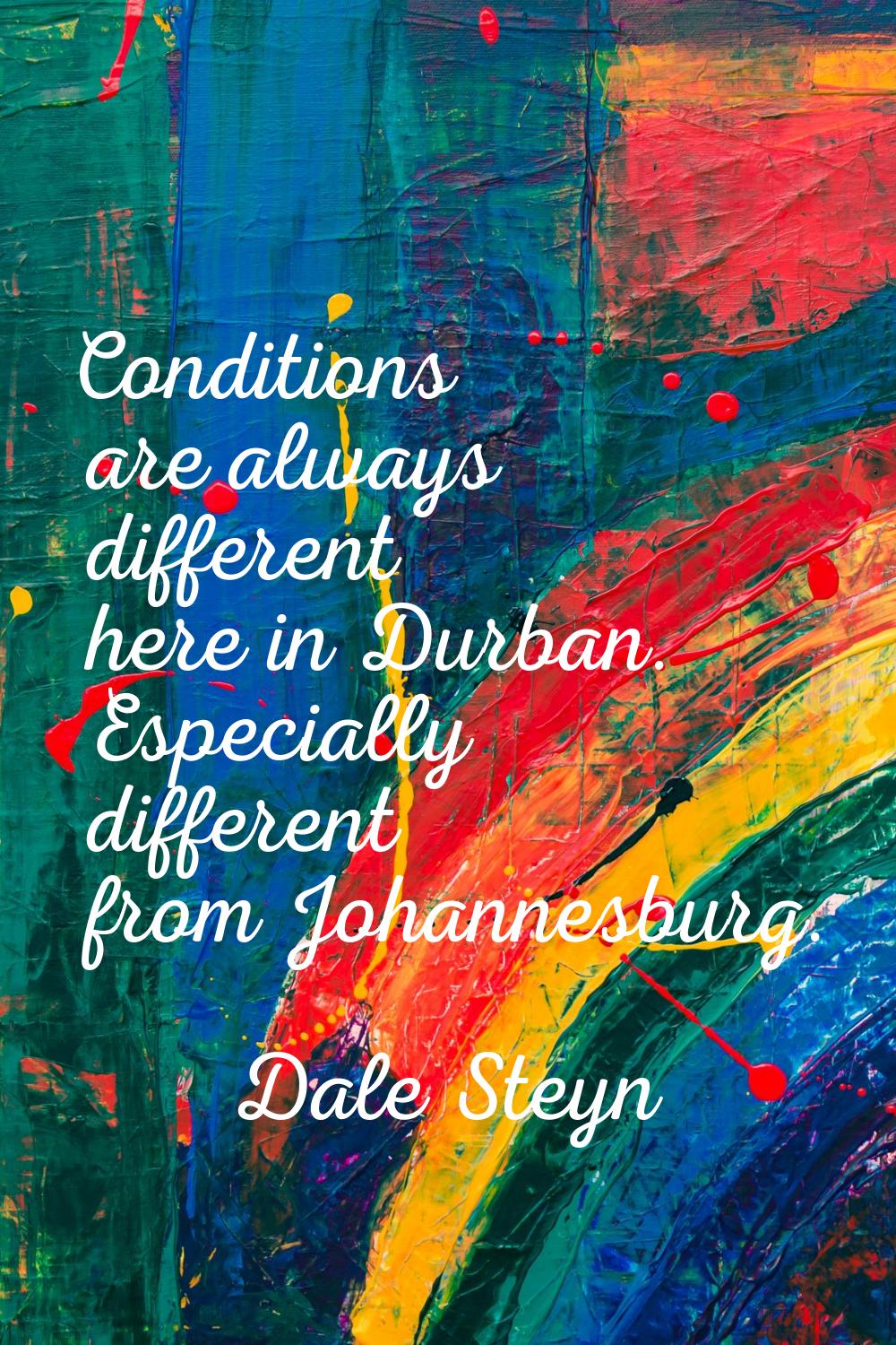 Conditions are always different here in Durban. Especially different from Johannesburg.