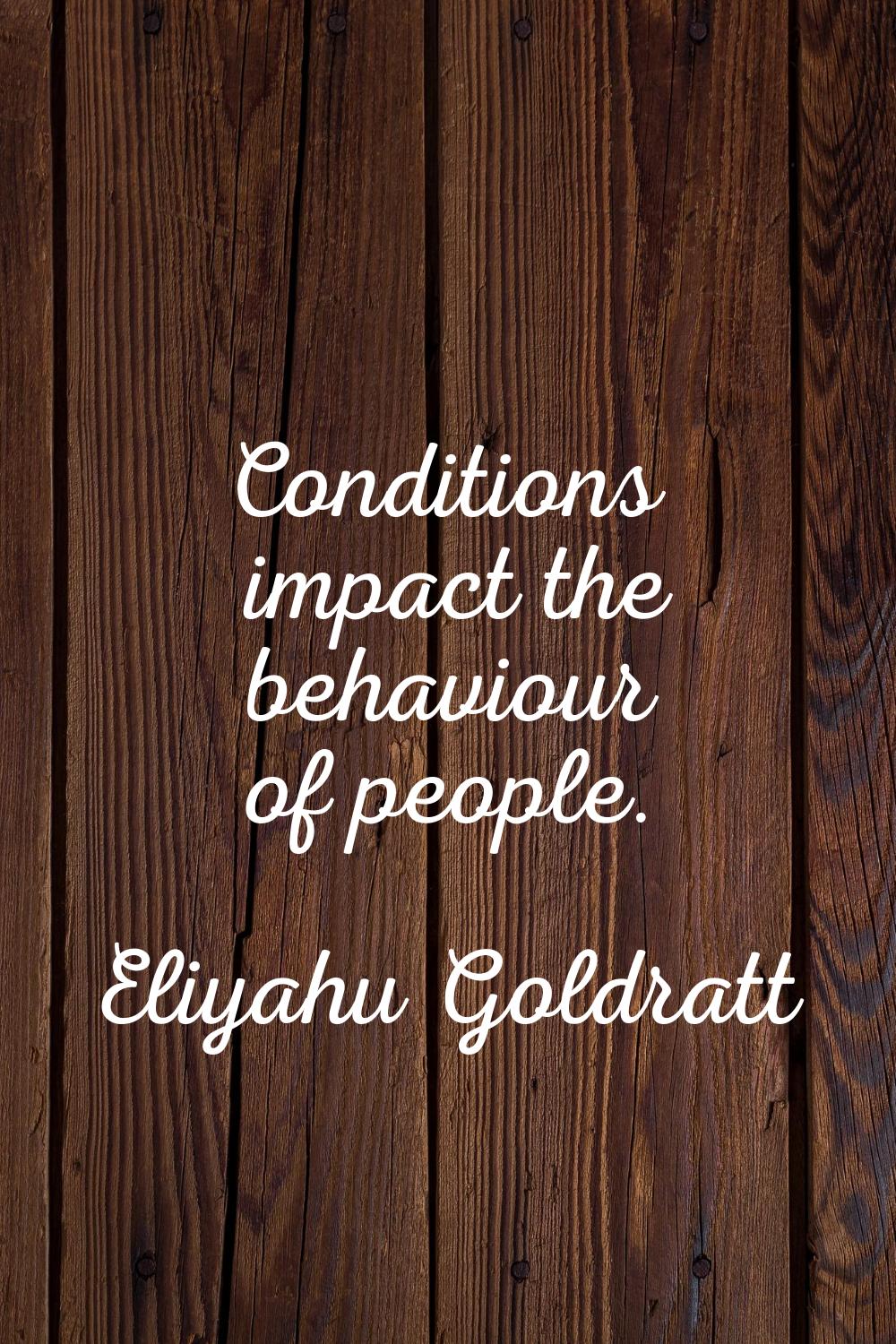 Conditions impact the behaviour of people.