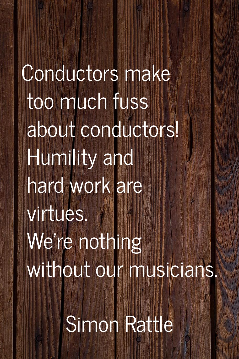 Conductors make too much fuss about conductors! Humility and hard work are virtues. We're nothing w