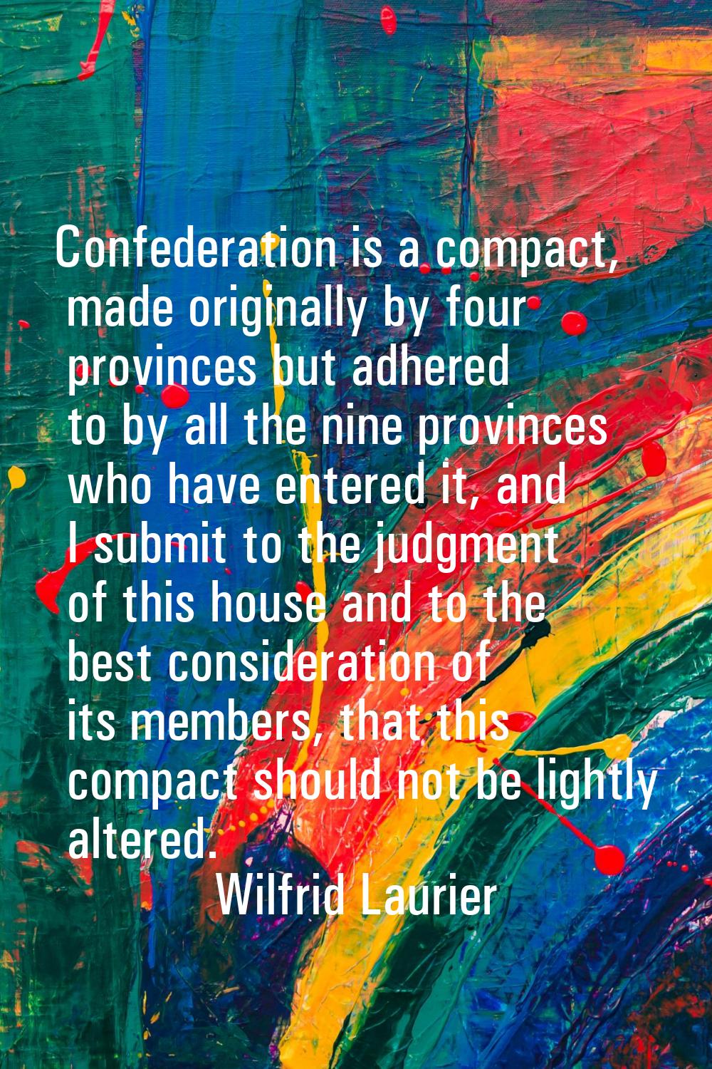 Confederation is a compact, made originally by four provinces but adhered to by all the nine provin