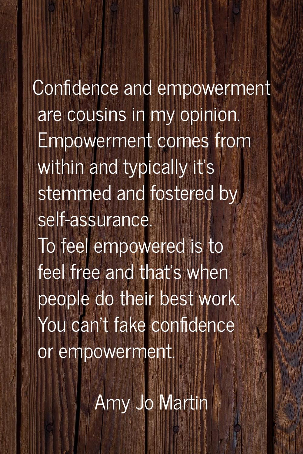 Confidence and empowerment are cousins in my opinion. Empowerment comes from within and typically i