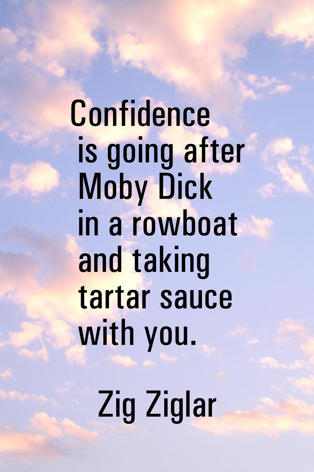 Confidence is going after Moby Dick in a rowboat and taking tartar sauce with you.