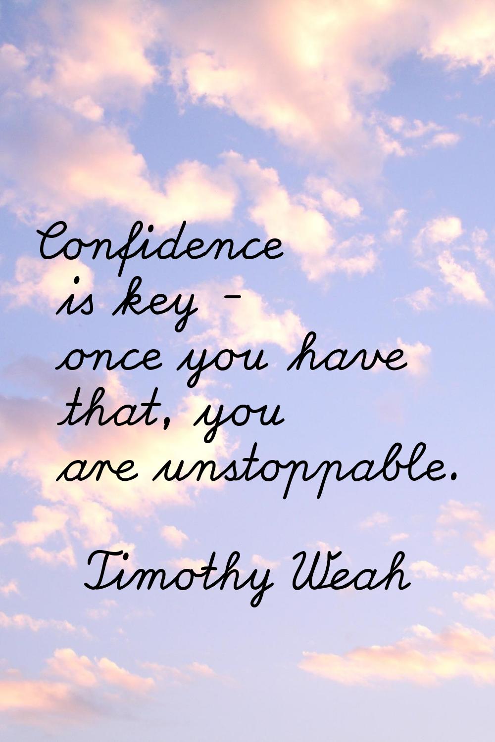 Confidence is key - once you have that, you are unstoppable.