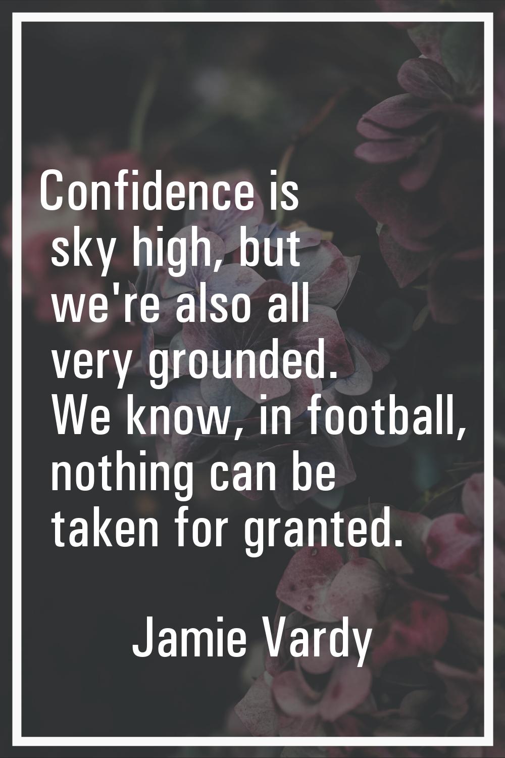 Confidence is sky high, but we're also all very grounded. We know, in football, nothing can be take