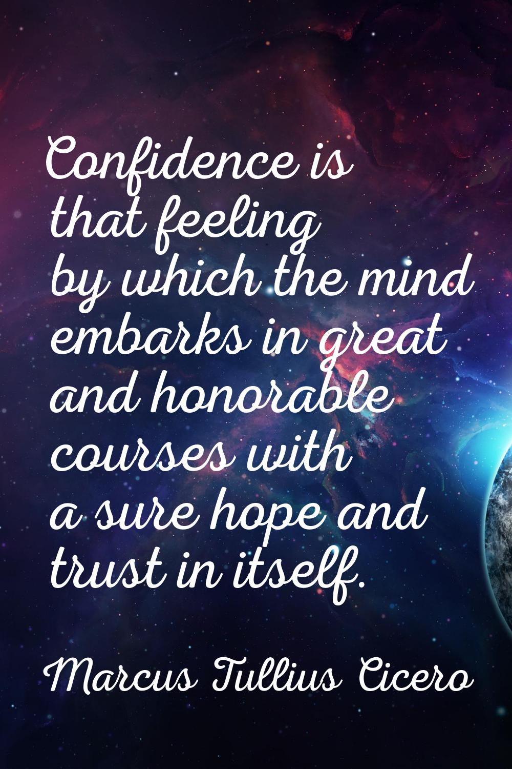 Confidence is that feeling by which the mind embarks in great and honorable courses with a sure hop
